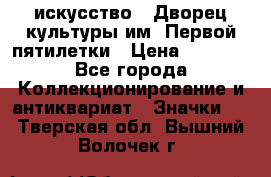 1.1) искусство : Дворец культуры им. Первой пятилетки › Цена ­ 1 900 - Все города Коллекционирование и антиквариат » Значки   . Тверская обл.,Вышний Волочек г.